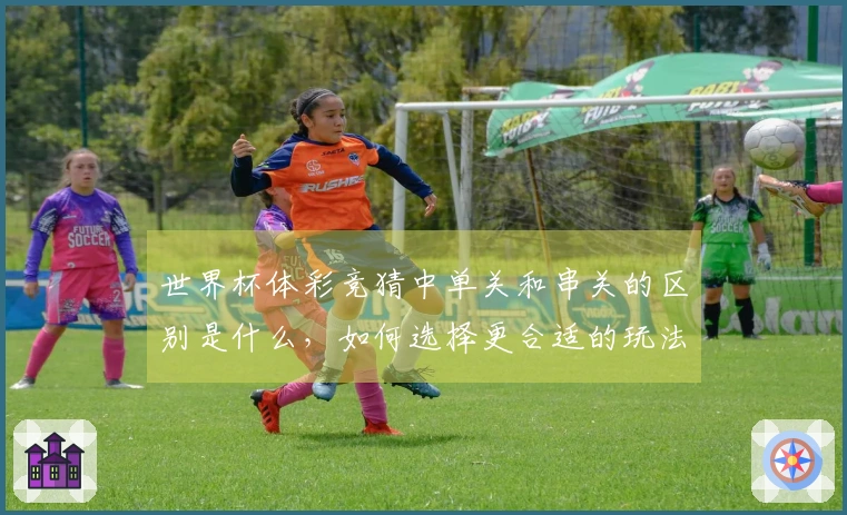 世界杯体彩竞猜中单关和串关的区别是什么，如何选择更合适的玩法？