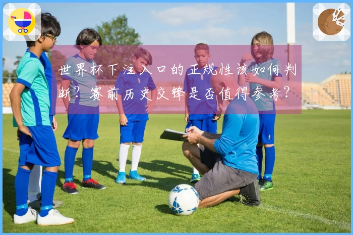 世界杯下注入口的正规性该如何判断？赛前历史交锋是否值得参考？