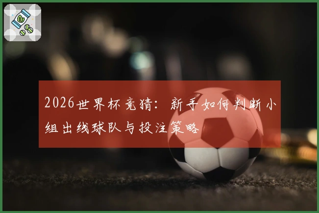 2026世界杯竞猜：新手如何判断小组出线球队与投注策略