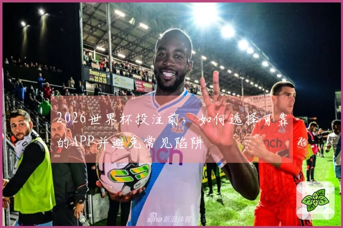2026世界杯投注前，如何选择可靠的APP并避免常见陷阱
