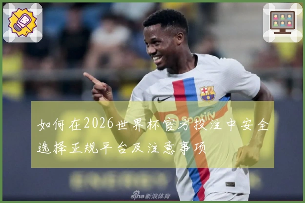 如何在2026世界杯官方投注中安全选择正规平台及注意事项
