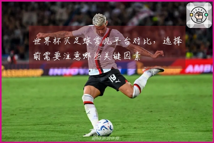 世界杯买足球常见平台对比，选择前需要注意哪些关键因素