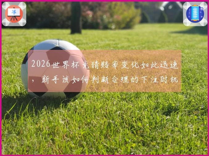2026世界杯竞猜赔率变化如此迅速，新手该如何判断合理的下注时机？