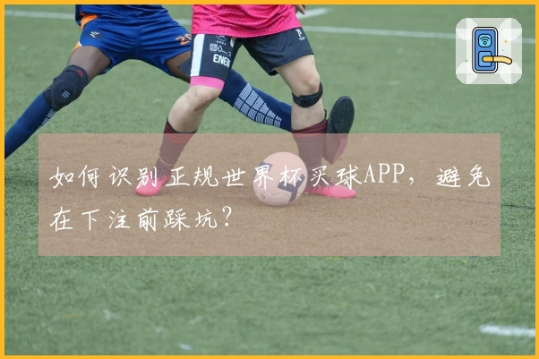 如何识别正规世界杯买球APP，避免在下注前踩坑？