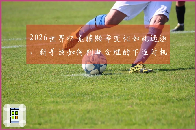 2026世界杯竞猜赔率变化如此迅速，新手该如何判断合理的下注时机？
