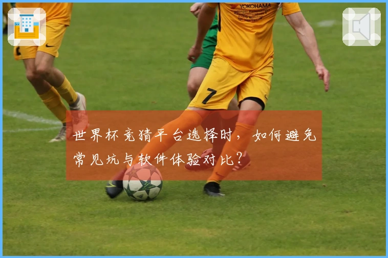 世界杯竞猜平台选择时，如何避免常见坑与软件体验对比？