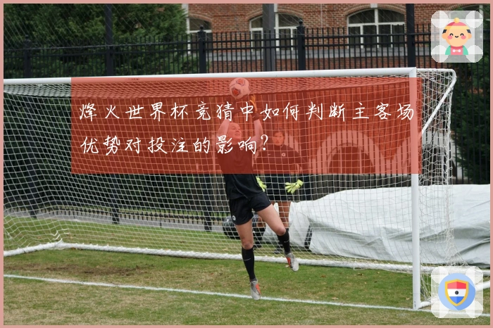 烽火世界杯竞猜中如何判断主客场优势对投注的影响？