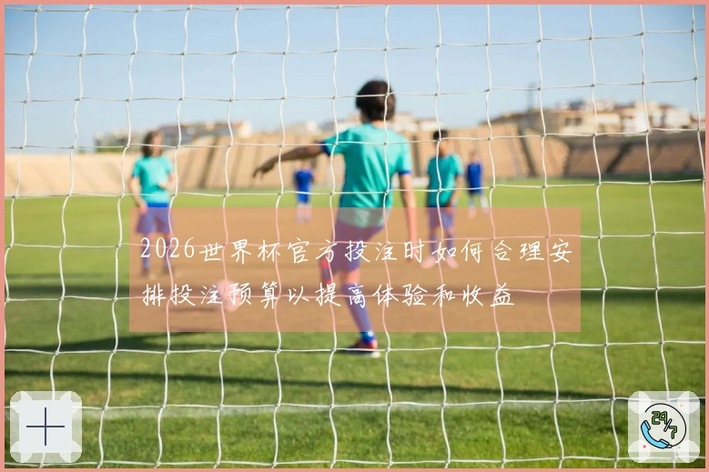 2026世界杯官方投注时如何合理安排投注预算以提高体验和收益