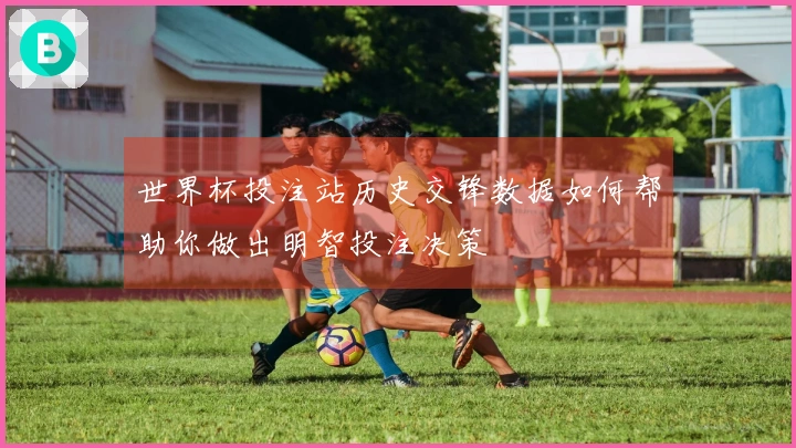 世界杯投注站历史交锋数据如何帮助你做出明智投注决策