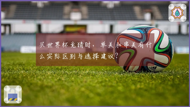 买世界杯竞猜时，单关和串关有什么实际区别与选择建议？