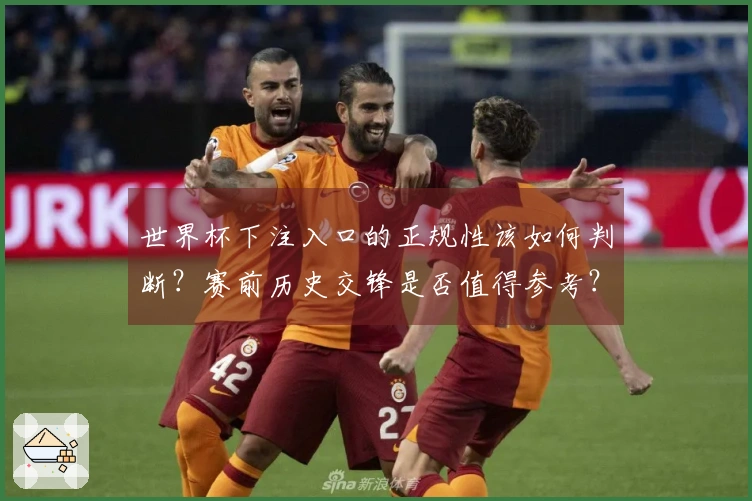 世界杯下注入口的正规性该如何判断？赛前历史交锋是否值得参考？