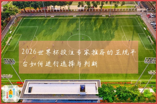2026世界杯投注专家推荐的正规平台如何进行选择与判断
