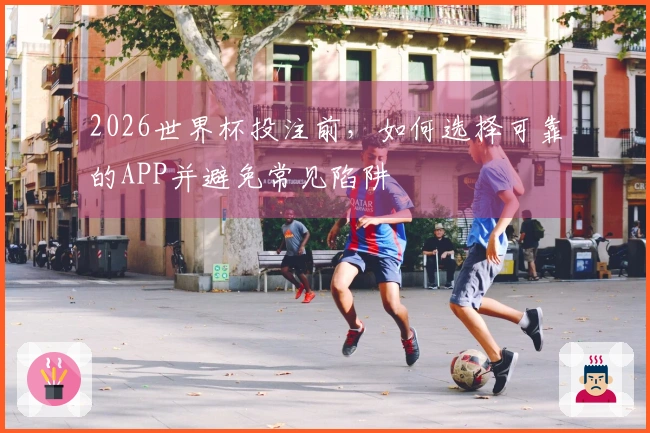 2026世界杯投注前，如何选择可靠的APP并避免常见陷阱
