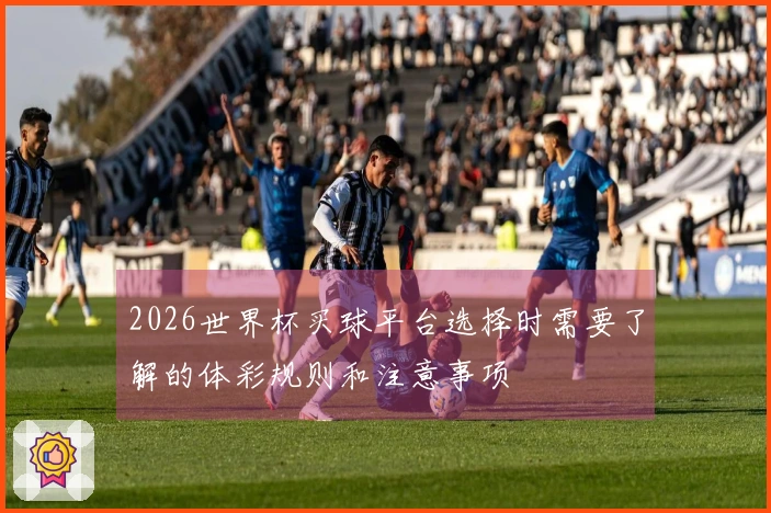 2026世界杯买球平台选择时需要了解的体彩规则和注意事项