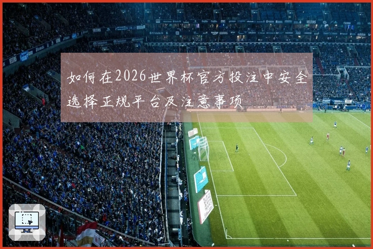 如何在2026世界杯官方投注中安全选择正规平台及注意事项