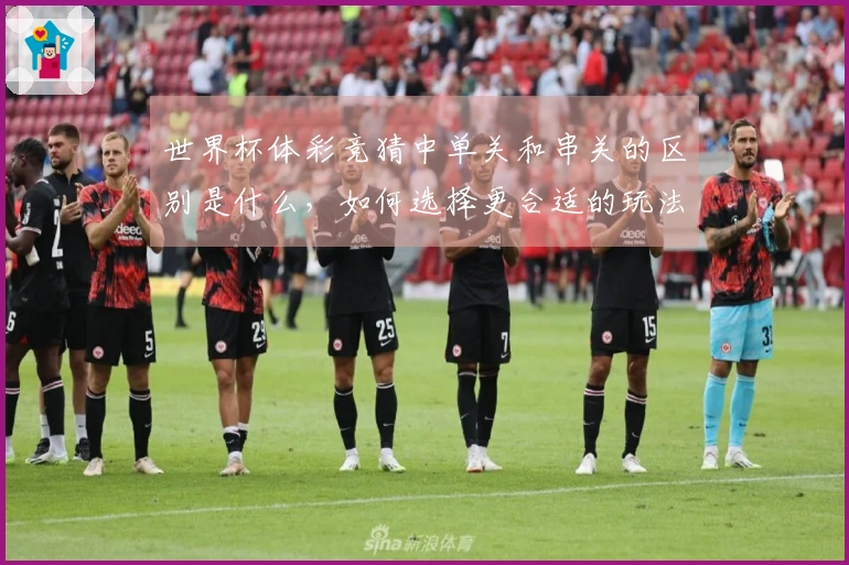 世界杯体彩竞猜中单关和串关的区别是什么，如何选择更合适的玩法？