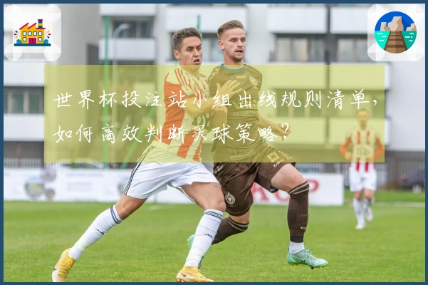 世界杯投注站小组出线规则清单，如何高效判断买球策略？